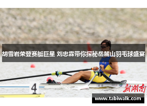 胡雪岩荣登赛艇巨星 刘忠霖带你探秘岳麓山羽毛球盛宴